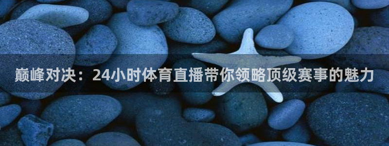 巅峰对决：24小时体育直播带你领略顶级赛事的魅力