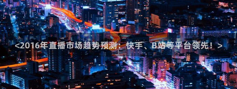 <2016年直播市场趋势预测：快手、B站等平台领先！>