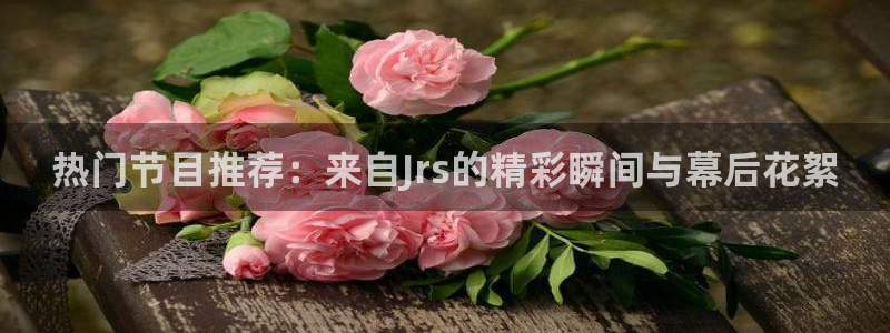 热门节目推荐：来自Jrs的精彩瞬间与幕后花絮