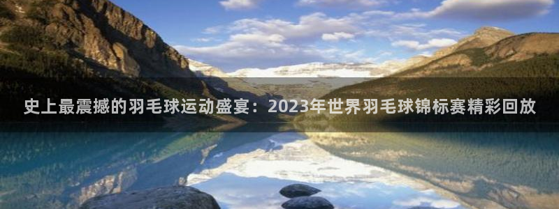足球世界杯冠军表历届名单：史上最震撼的羽毛球运动盛宴：2023年世界羽毛球锦标赛精彩回放